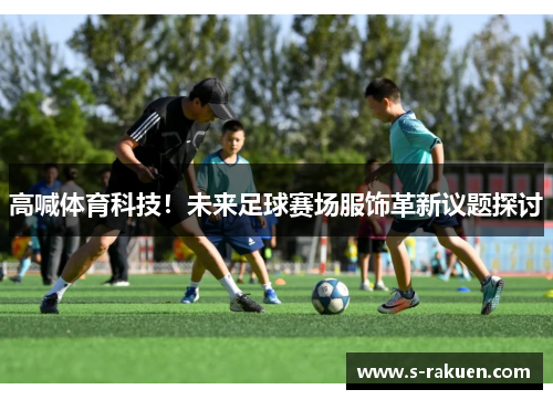 高喊体育科技！未来足球赛场服饰革新议题探讨