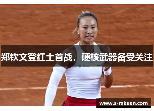 郑钦文登红土首战，硬核武器备受关注