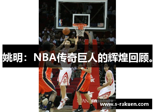 姚明：NBA传奇巨人的辉煌回顾。