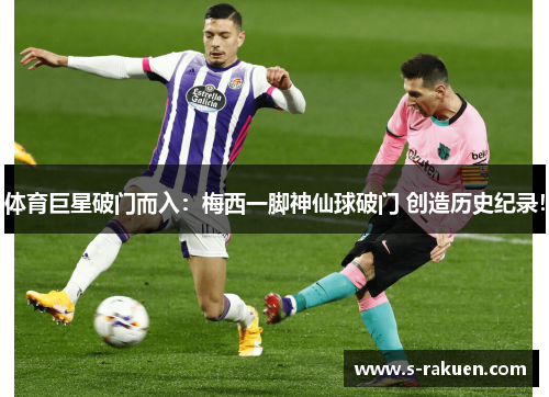 体育巨星破门而入：梅西一脚神仙球破门 创造历史纪录！
